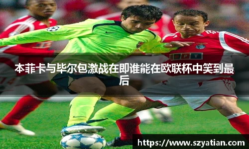 本菲卡与毕尔包激战在即谁能在欧联杯中笑到最后