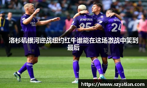 洛杉矶银河迎战纽约红牛谁能在这场激战中笑到最后