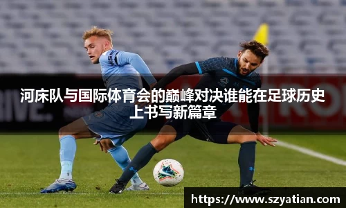 河床队与国际体育会的巅峰对决谁能在足球历史上书写新篇章