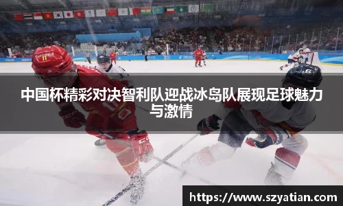 中国杯精彩对决智利队迎战冰岛队展现足球魅力与激情