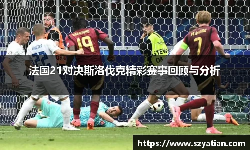 法国21对决斯洛伐克精彩赛事回顾与分析