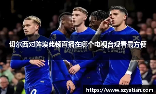 切尔西对阵埃弗顿直播在哪个电视台观看最方便