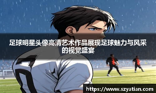 足球明星头像高清艺术作品展现足球魅力与风采的视觉盛宴