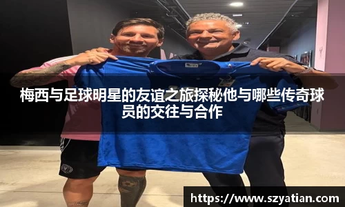 梅西与足球明星的友谊之旅探秘他与哪些传奇球员的交往与合作