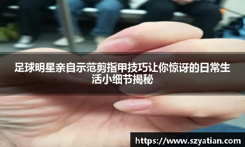 足球明星亲自示范剪指甲技巧让你惊讶的日常生活小细节揭秘
