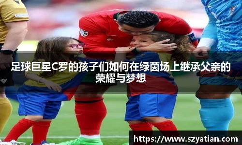 足球巨星C罗的孩子们如何在绿茵场上继承父亲的荣耀与梦想