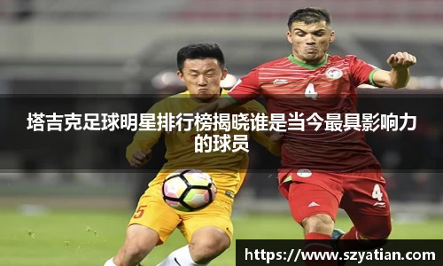 塔吉克足球明星排行榜揭晓谁是当今最具影响力的球员