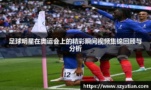 足球明星在奥运会上的精彩瞬间视频集锦回顾与分析