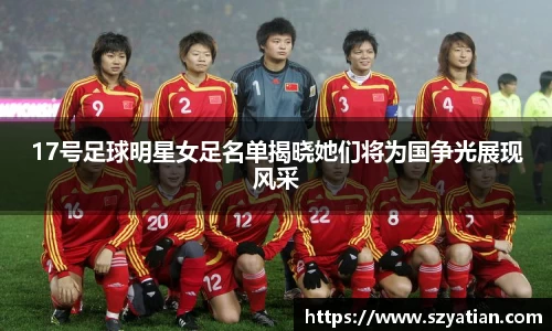 17号足球明星女足名单揭晓她们将为国争光展现风采