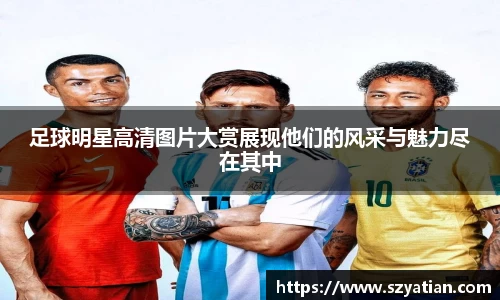 足球明星高清图片大赏展现他们的风采与魅力尽在其中